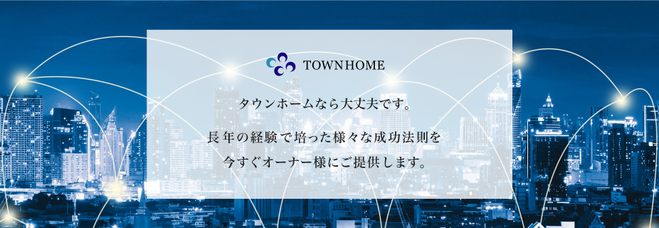 タウンホームなら大丈夫です。長年の経験で培った様々な成功法則を今すぐオーナー様にご提供します。