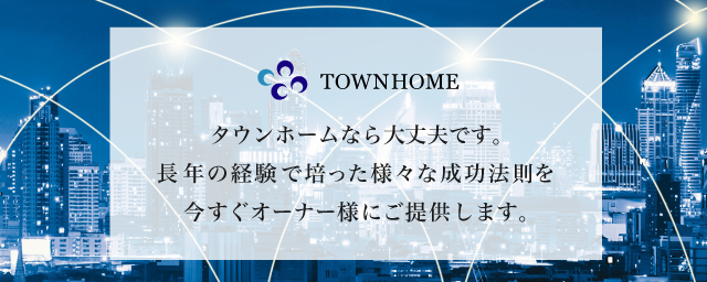 タウンホームなら大丈夫です。長年の経験で培った様々な成功法則を今すぐオーナー様にご提供します。